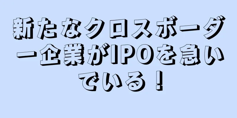 新たなクロスボーダー企業がIPOを急いでいる！