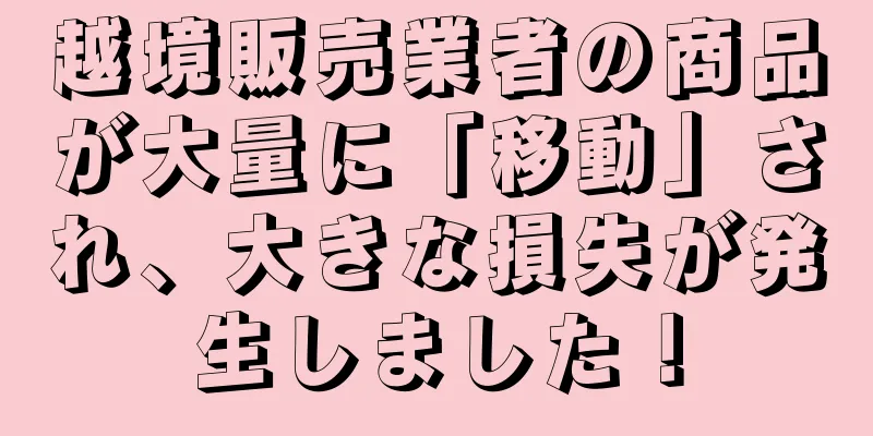 越境販売業者の商品が大量に「移動」され、大きな損失が発生しました！