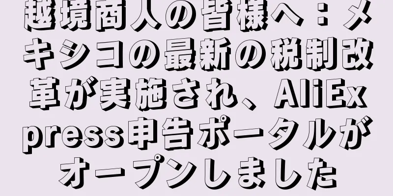 越境商人の皆様へ：メキシコの最新の税制改革が実施され、AliExpress申告ポータルがオープンしました