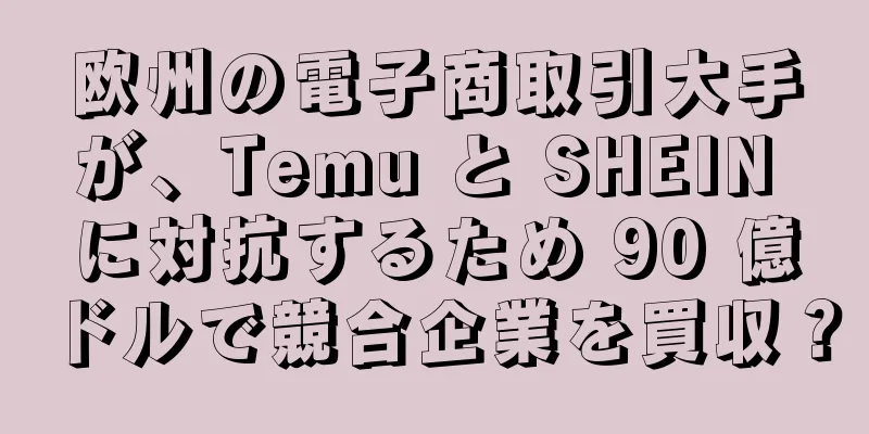 欧州の電子商取引大手が、Temu と SHEIN に対抗するため 90 億ドルで競合企業を買収？