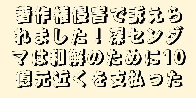 著作権侵害で訴えられました！深センダマは和解のために10億元近くを支払った