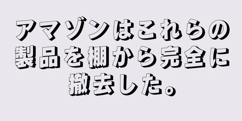 アマゾンはこれらの製品を棚から完全に撤去した。