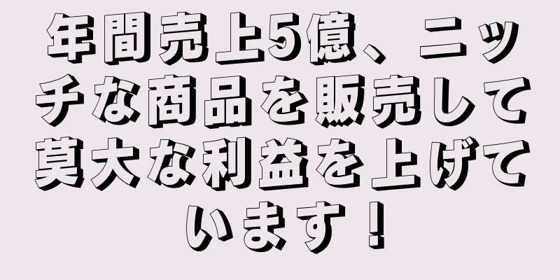 年間売上5億、ニッチな商品を販売して莫大な利益を上げています！