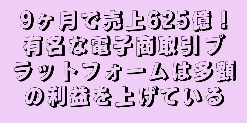 9ヶ月で売上625億！有名な電子商取引プラットフォームは多額の利益を上げている