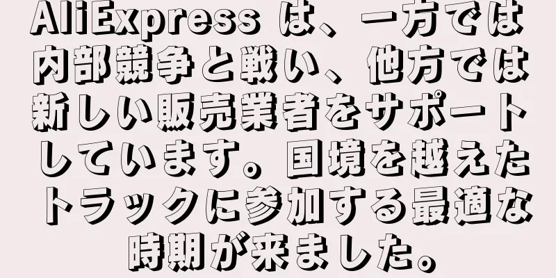 AliExpress は、一方では内部競争と戦い、他方では新しい販売業者をサポートしています。国境を越えたトラックに参加する最適な時期が来ました。