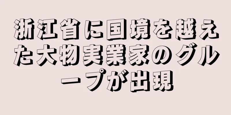 浙江省に国境を越えた大物実業家のグループが出現