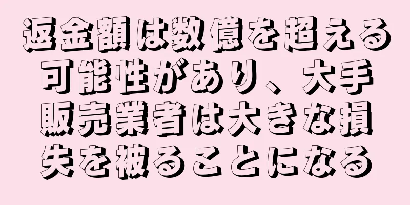 返金額は数億を超える可能性があり、大手販売業者は大きな損失を被ることになる