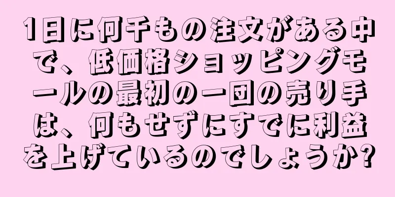 1日に何千もの注文がある中で、低価格ショッピングモールの最初の一団の売り手は、何もせずにすでに利益を上げているのでしょうか?