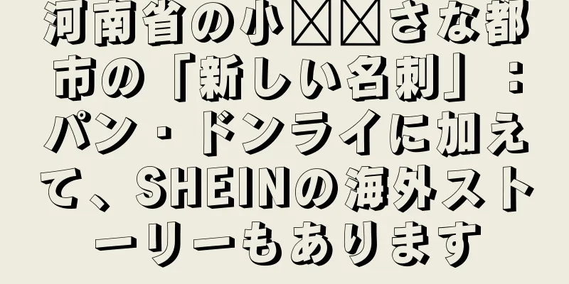 河南省の小​​さな都市の「新しい名刺」：パン・ドンライに加えて、SHEINの海外ストーリーもあります