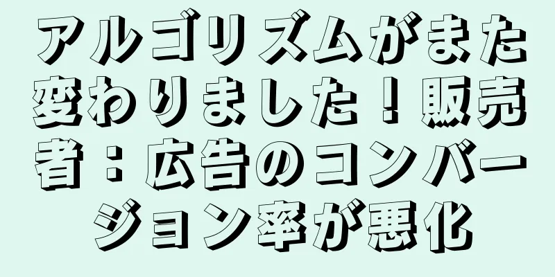 アルゴリズムがまた変わりました！販売者：広告のコンバージョン率が悪化