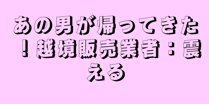 あの男が帰ってきた！越境販売業者：震える