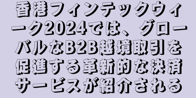 香港フィンテックウィーク2024では、グローバルなB2B越境取引を促進する革新的な決済サービスが紹介される