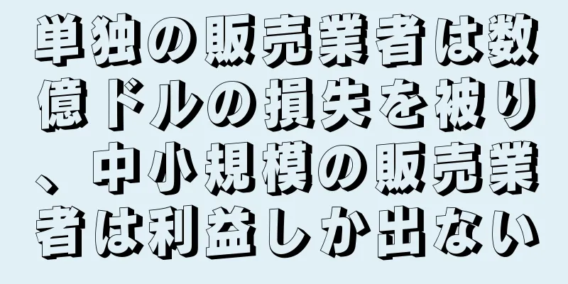 単独の販売業者は数億ドルの損失を被り、中小規模の販売業者は利益しか出ない