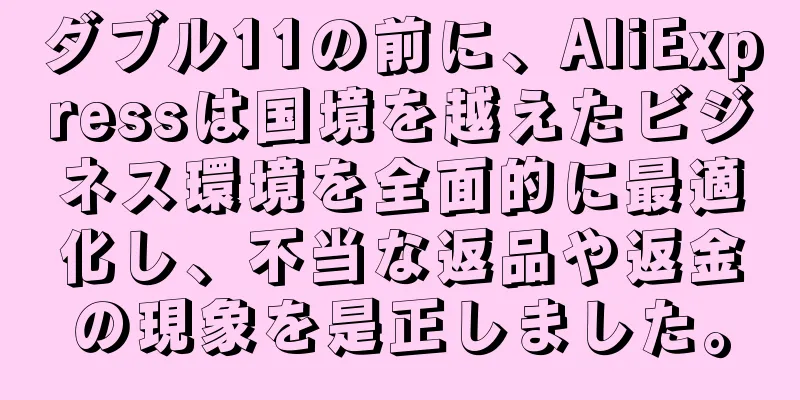ダブル11の前に、AliExpressは国境を越えたビジネス環境を全面的に最適化し、不当な返品や返金の現象を是正しました。