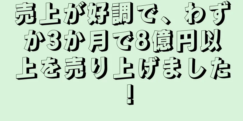 売上が好調で、わずか3か月で8億円以上を売り上げました！
