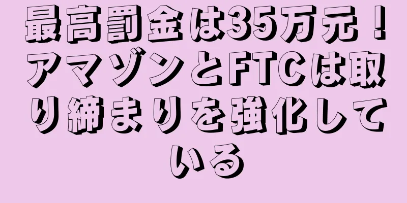 最高罰金は35万元！アマゾンとFTCは取り締まりを強化している
