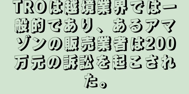 TROは越境業界では一般的であり、あるアマゾンの販売業者は200万元の訴訟を起こされた。