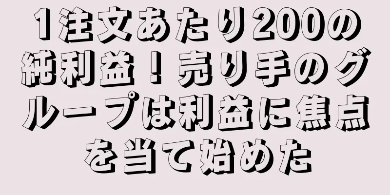 1注文あたり200の純利益！売り手のグループは利益に焦点を当て始めた