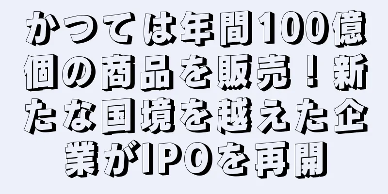 かつては年間100億個の商品を販売！新たな国境を越えた企業がIPOを再開