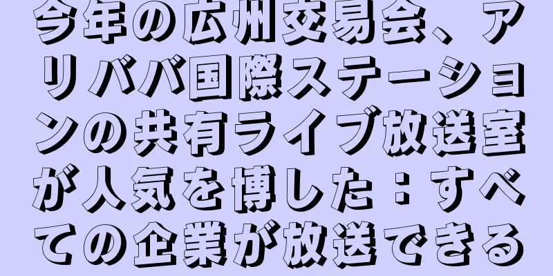 今年の広州交易会、アリババ国際ステーションの共有ライブ放送室が人気を博した：すべての企業が放送できる