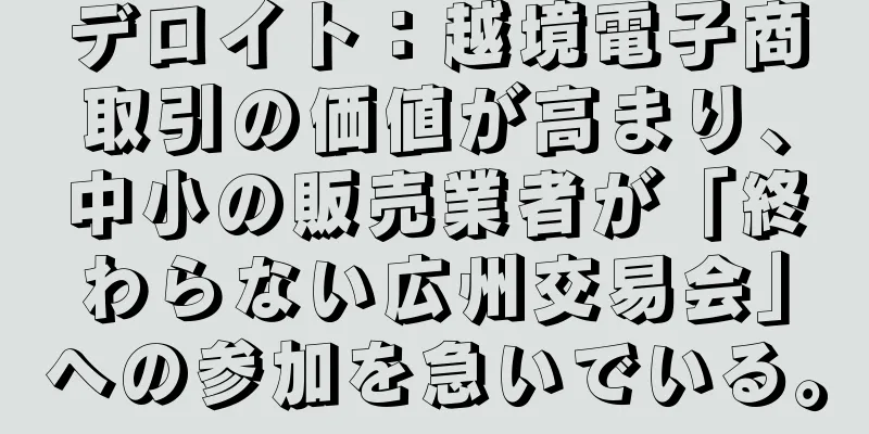 デロイト：越境電子商取引の価値が高まり、中小の販売業者が「終わらない広州交易会」への参加を急いでいる。