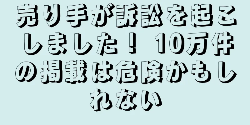 売り手が訴訟を起こしました！ 10万件の掲載は危険かもしれない