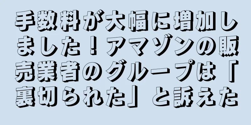 手数料が大幅に増加しました！アマゾンの販売業者のグループは「裏切られた」と訴えた