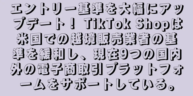 エントリー基準を大幅にアップデート！ TikTok Shopは米国での越境販売業者の基準を緩和し、現在9つの国内外の電子商取引プラットフォームをサポートしている。