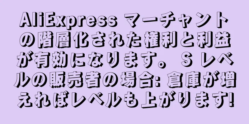 AliExpress マーチャントの階層化された権利と利益が有効になります。 S レベルの販売者の場合: 倉庫が増えればレベルも上がります!