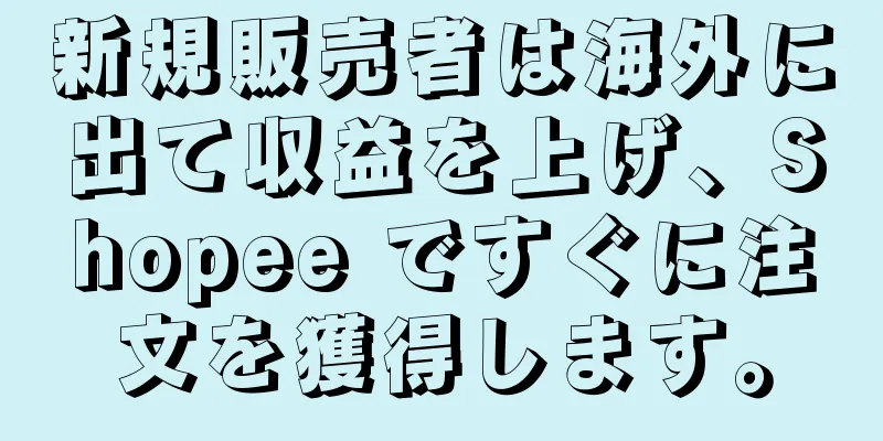 新規販売者は海外に出て収益を上げ、Shopee ですぐに注文を獲得します。