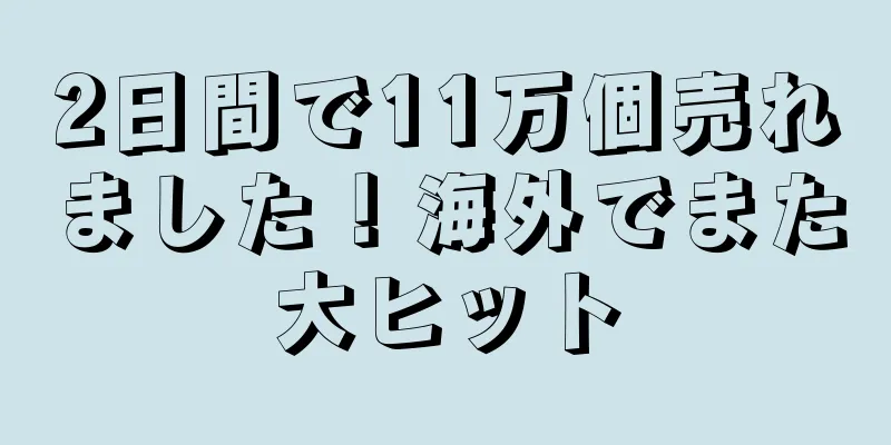2日間で11万個売れました！海外でまた大ヒット