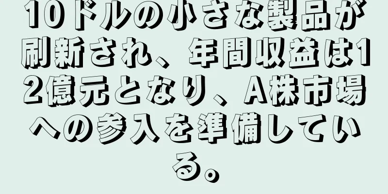 10ドルの小さな製品が刷新され、年間収益は12億元となり、A株市場への参入を準備している。