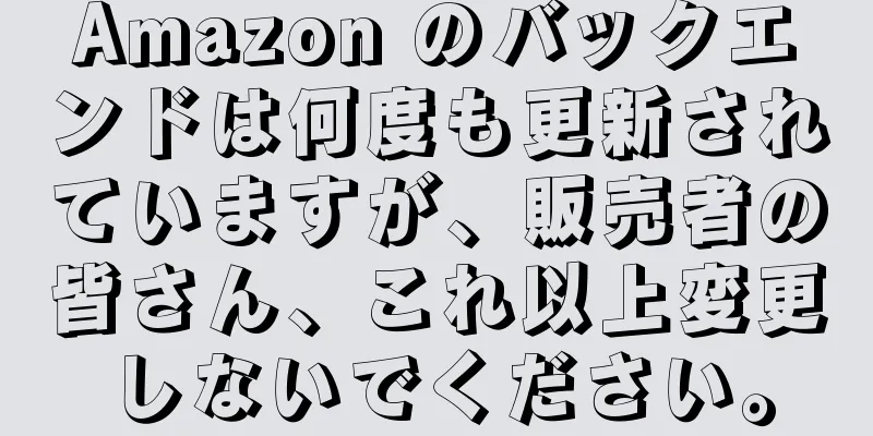 Amazon のバックエンドは何度も更新されていますが、販売者の皆さん、これ以上変更しないでください。