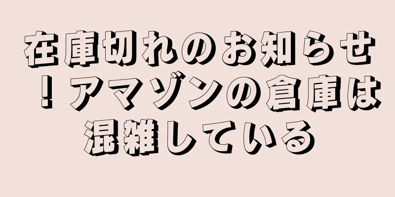 在庫切れのお知らせ！アマゾンの倉庫は混雑している