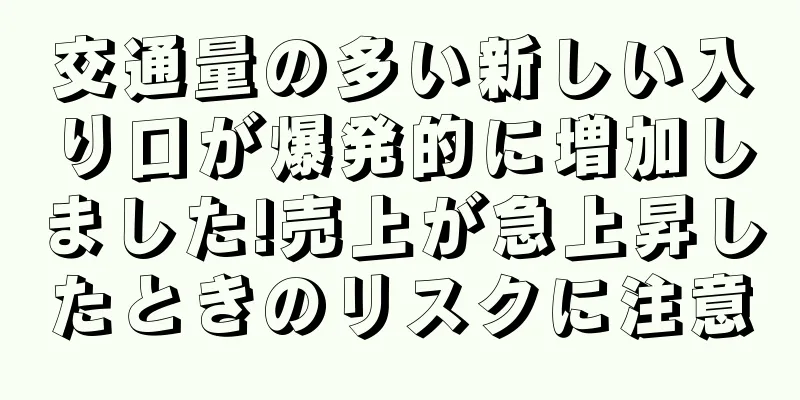 交通量の多い新しい入り口が爆発的に増加しました!売上が急上昇したときのリスクに注意