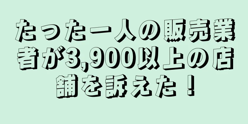たった一人の販売業者が3,900以上の店舗を訴えた！