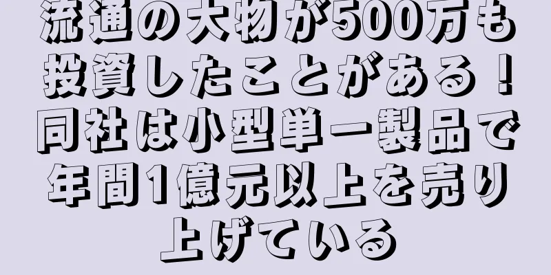 流通の大物が500万も投資したことがある！同社は小型単一製品で年間1億元以上を売り上げている