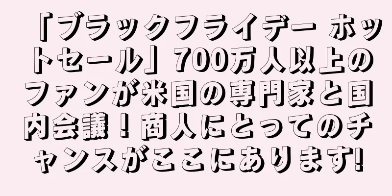 「ブラックフライデー ホットセール」700万人以上のファンが米国の専門家と国内会議！商人にとってのチャンスがここにあります!