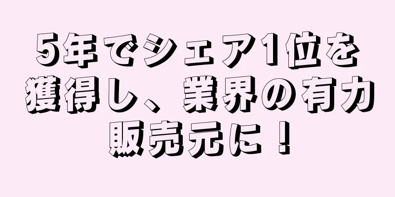 5年でシェア1位を獲得し、業界の有力販売元に！