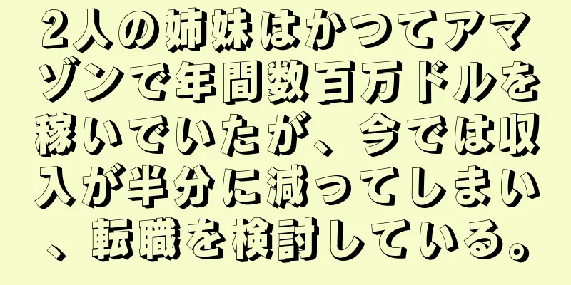 2人の姉妹はかつてアマゾンで年間数百万ドルを稼いでいたが、今では収入が半分に減ってしまい、転職を検討している。