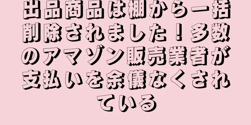 出品商品は棚から一括削除されました！多数のアマゾン販売業者が支払いを余儀なくされている