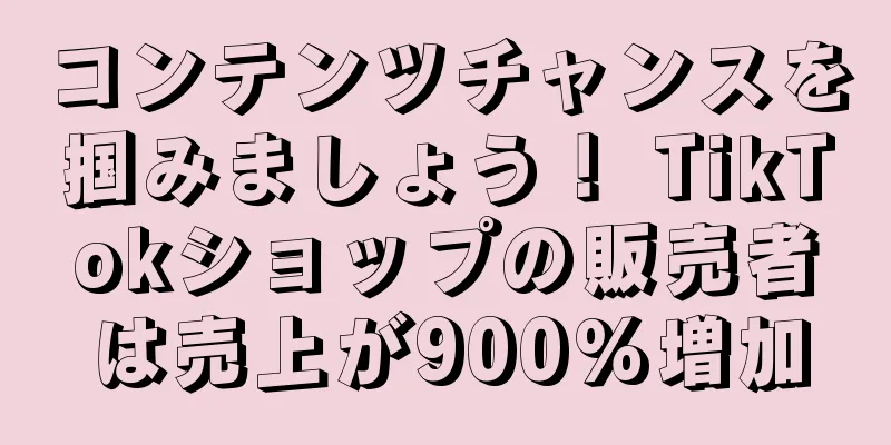 コンテンツチャンスを掴みましょう！ TikTokショップの販売者は売上が900%増加