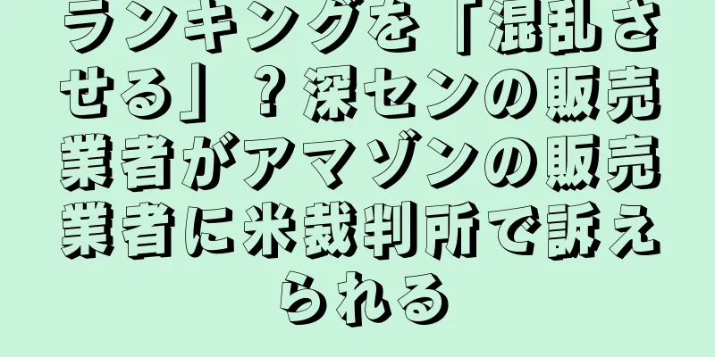 ランキングを「混乱させる」？深センの販売業者がアマゾンの販売業者に米裁判所で訴えられる