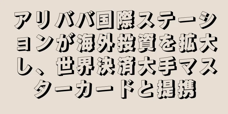 アリババ国際ステーションが海外投資を拡大し、世界決済大手マスターカードと提携