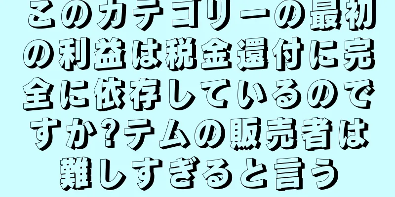 このカテゴリーの最初の利益は税金還付に完全に依存しているのですか?テムの販売者は難しすぎると言う