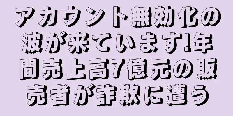 アカウント無効化の波が来ています!年間売上高7億元の販売者が詐欺に遭う