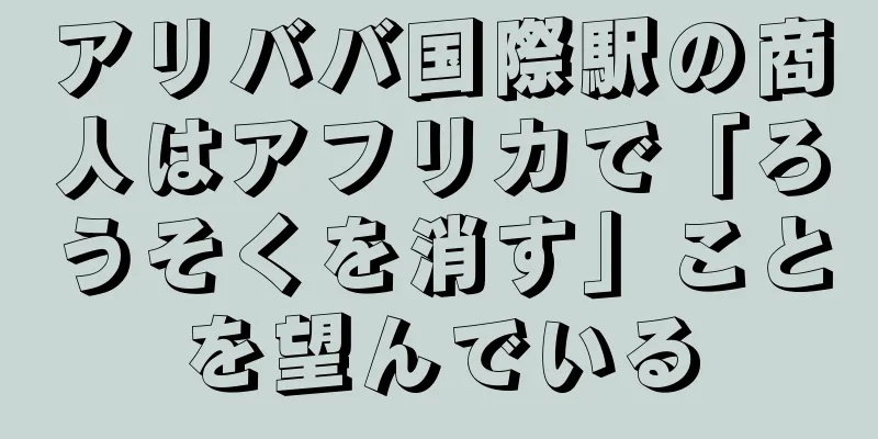 アリババ国際駅の商人はアフリカで「ろうそくを消す」ことを望んでいる