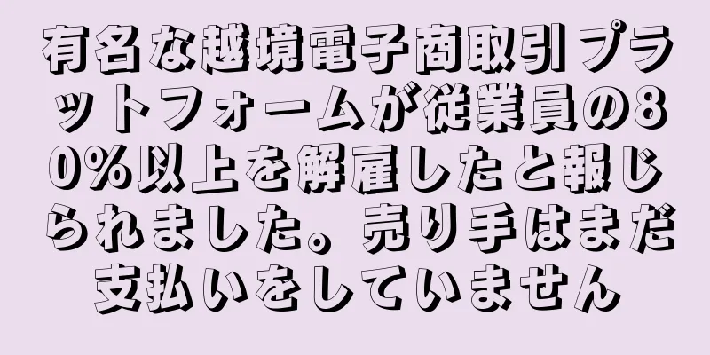 有名な越境電子商取引プラットフォームが従業員の80％以上を解雇したと報じられました。売り手はまだ支払いをしていません
