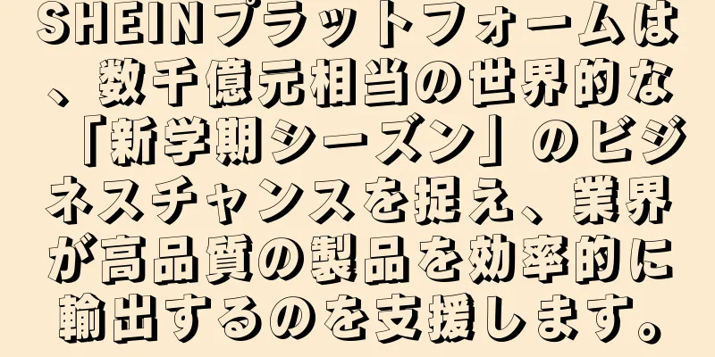 SHEINプラットフォームは、数千億元相当の世界的な「新学期シーズン」のビジネスチャンスを捉え、業界が高品質の製品を効率的に輸出するのを支援します。