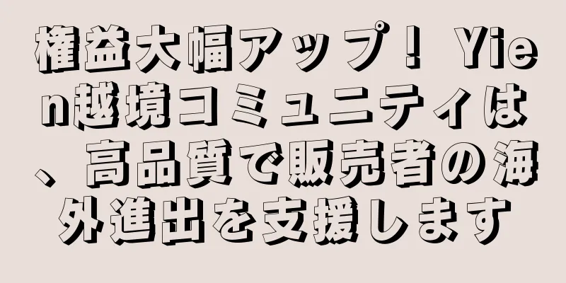 権益大幅アップ！ Yien越境コミュニティは、高品質で販売者の海外進出を支援します